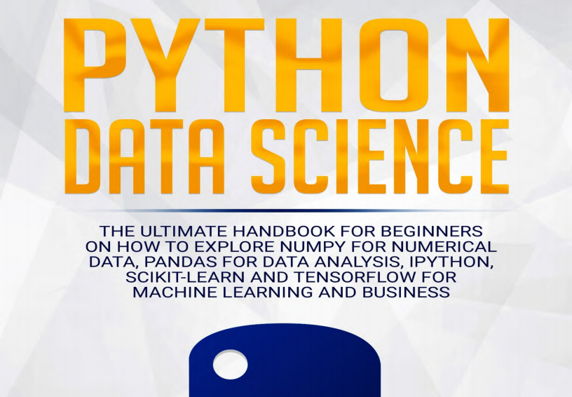 Python Data Science: The Ultimate Handbook for Beginners on How to Explore NumPy for Numerical Data, Pandas for Data Analysis, IPython, Scikit-Learn and Tensorflow for Machine Learning and Business.pdf